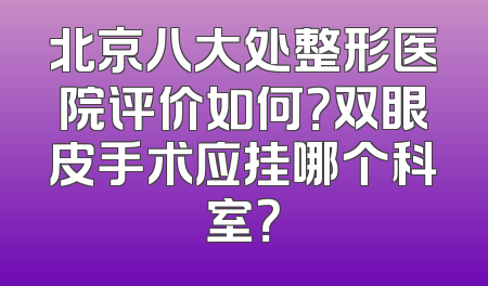 北京八大处整形医院评价如何？双眼皮手术应挂哪个科室？