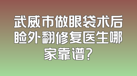 武威市做眼袋术后睑外翻修复医生哪家靠谱？
