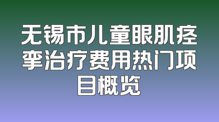 无锡市儿童眼肌痉挛治疗费用热门项目概览