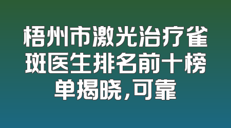 梧州市激光治疗雀斑医生排名前十榜单揭晓，可靠
