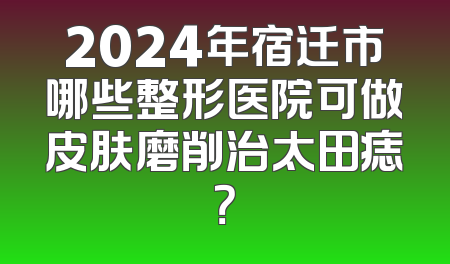 2024年宿迁市哪些整形医院可做皮肤磨削治太田痣？