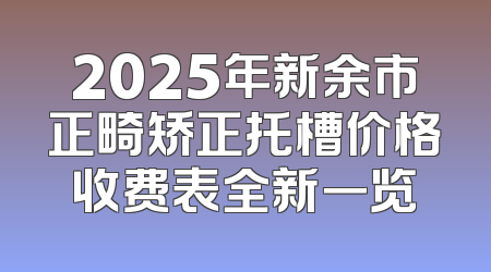 2025年新余市正畸矫正托槽价格收费表全新一览