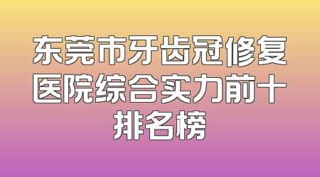 东莞市牙齿冠修复医院综合实力前十排名榜