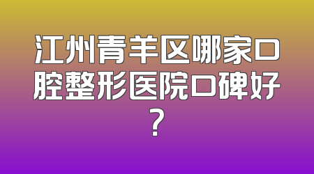 江州青羊区哪家口腔整形医院口碑好？