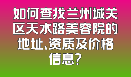 如何查找兰州城关区天水路美容院的地址、资质及价格信息？