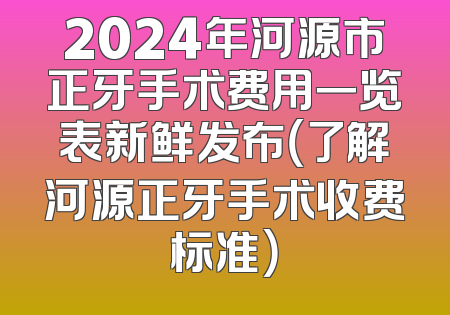 2024年河源市正牙手术费用一览表新鲜发布（了解河源正牙手术收费标准）