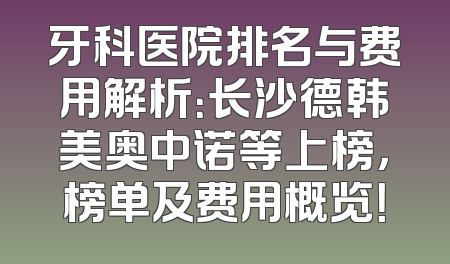 牙科医院排名与费用解析：长沙德韩美奥中诺等上榜，榜单及费用概览！