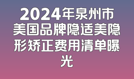 2024年泉州市美国品牌隐适美隐形矫正费用清单曝光