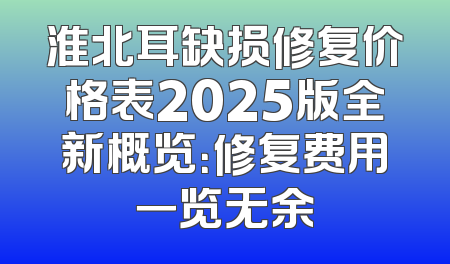 淮北耳缺损修复价格表2025版全新概览：修复费用一览无余