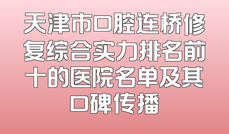 天津市口腔连桥修复综合实力排名前十的医院名单及其口碑传播