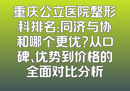 重庆公立医院整形科排名：同济与协和哪个更优？从口碑、优势到价格的全面对比分析