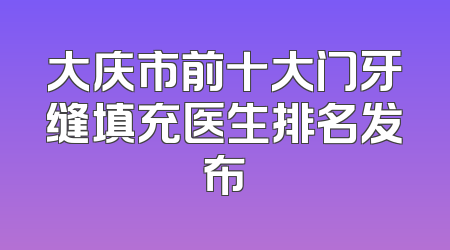 大庆市前十大门牙缝填充医生排名发布