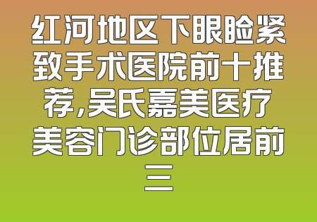红河地区下眼睑紧致手术医院前十推荐，吴氏嘉美医疗美容门诊部位居前三