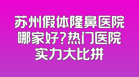苏州假体隆鼻医院哪家好？热门医院实力大比拼