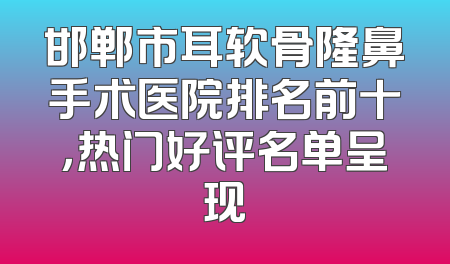 邯郸市耳软骨隆鼻手术医院排名前十，热门好评名单呈现