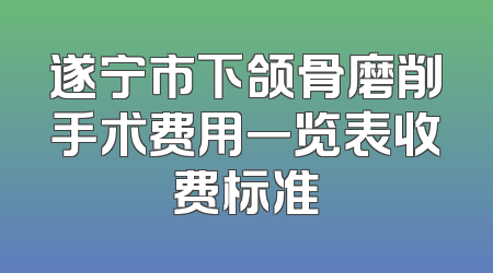 遂宁市下颌骨磨削手术费用一览表收费标准