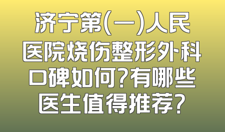 济宁第（一）人民医院烧伤整形外科口碑如何？有哪些医生值得推荐？