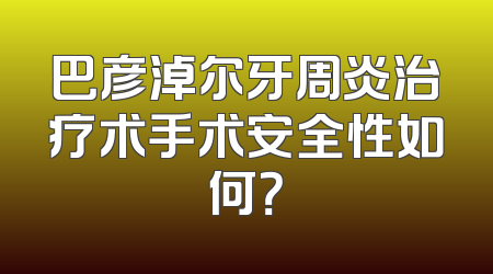 巴彦淖尔牙周炎治疗术手术安全性如何？