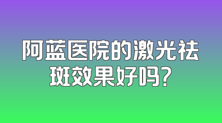 阿蓝医院的激光祛斑效果好吗？