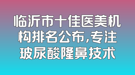 临沂市十佳医美机构排名公布，专注玻尿酸隆鼻技术
