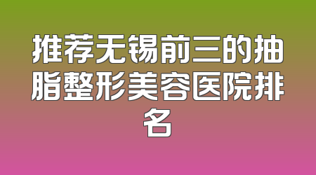 推荐无锡前三的抽脂整形美容医院排名