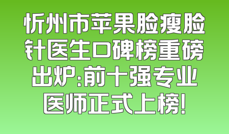 忻州市苹果脸瘦脸针医生口碑榜重磅出炉：前十强专业医师正式上榜！