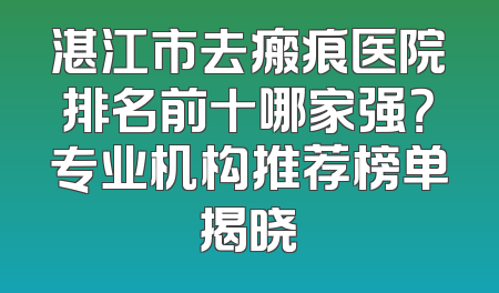 湛江市去瘢痕医院排名前十哪家强？专业机构推荐榜单揭晓