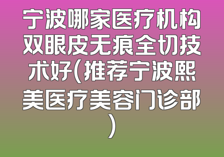 宁波哪家医疗机构双眼皮无痕全切技术好（推荐宁波熙美医疗美容门诊部）