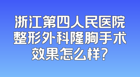浙江第四人民医院整形外科隆胸手术效果怎么样？