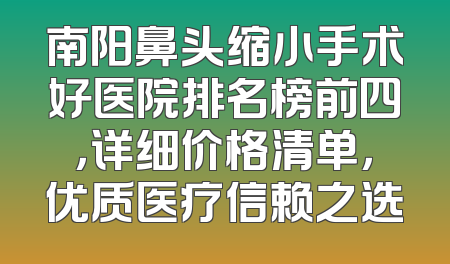 南阳鼻头缩小手术好医院排名榜前四，详细价格清单，优质医疗信赖之选