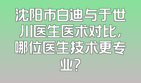 沈阳市白迪与于世川医生医术对比，哪位医生技术更专业？