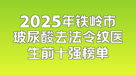 2025年铁岭市玻尿酸去法令纹医生前十强榜单