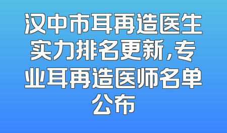 汉中市耳再造医生实力排名更新，专业耳再造医师名单公布