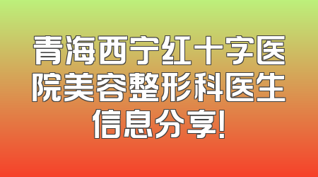 青海西宁红十字医院美容整形科医生信息分享！