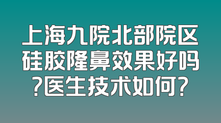 上海九院北部院区硅胶隆鼻效果好吗？医生技术如何？