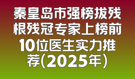 秦皇岛市强榜拔残根残冠专家上榜前10位医生实力推荐（2025年）