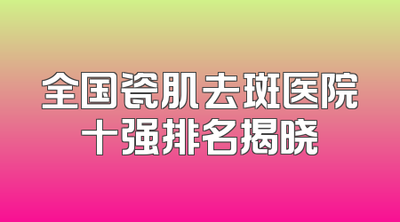 全国瓷肌去斑医院十强排名揭晓