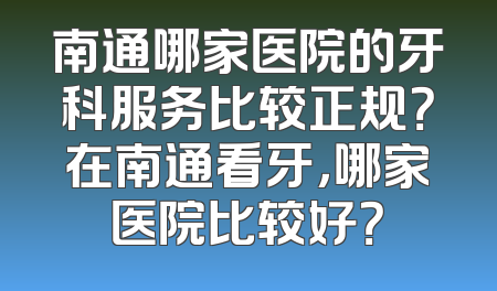 南通哪家医院的牙科服务比较正规？在南通看牙，哪家医院比较好？