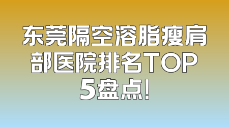 东莞隔空溶脂瘦肩部医院排名TOP5盘点！