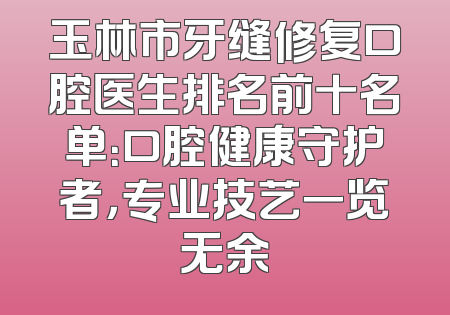 玉林市牙缝修复口腔医生排名前十名单：口腔健康守护者，专业技艺一览无余