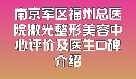 南京军区福州总医院激光整形美容中心评价及医生口碑介绍