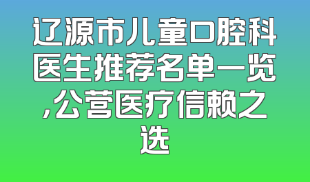 辽源市儿童口腔科医生推荐名单一览，公营医疗信赖之选