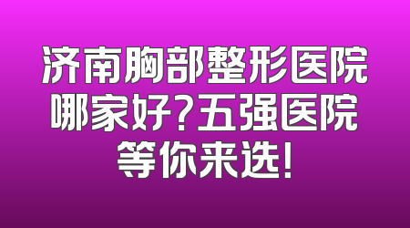 济南胸部整形医院哪家好？五强医院等你来选！