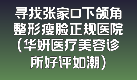 寻找张家口下颌角整形瘦脸正规医院（华妍医疗美容诊所好评如潮）