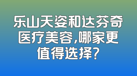 乐山天姿和达芬奇医疗美容，哪家更值得选择？