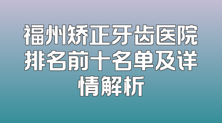 福州矫正牙齿医院排名前十名单及详情解析