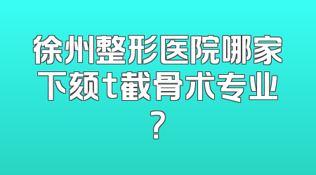 徐州整形医院哪家下颏t截骨术专业？