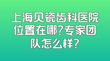 上海贝瓷齿科医院位置在哪？专家团队怎么样？