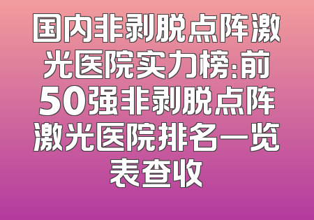 国内非剥脱点阵激光医院实力榜：前50强非剥脱点阵激光医院排名一览表查收