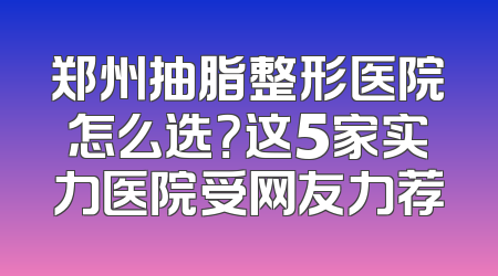 郑州抽脂整形医院怎么选？这5家实力医院受网友力荐